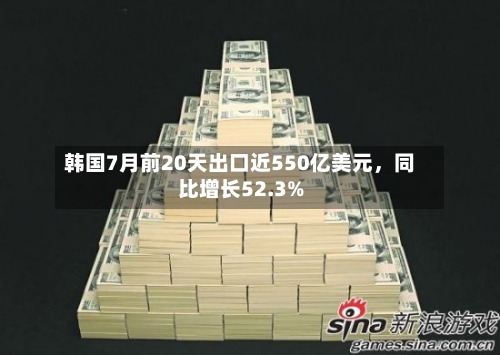 韩国7月前20天出口近550亿美元，同比增长52.3%-第2张图片