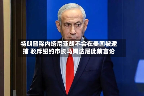 特朗普称内塔尼亚胡不会在美国被逮捕 驳斥纽约市长马姆达尼此前言论