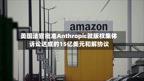 美国法官批准Anthropic就版权集体诉讼达成的15亿美元和解协议