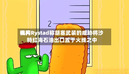 询问机构Rystad称胡塞武装的威胁将沙特红海石油出口置于火线之中-第2张图片