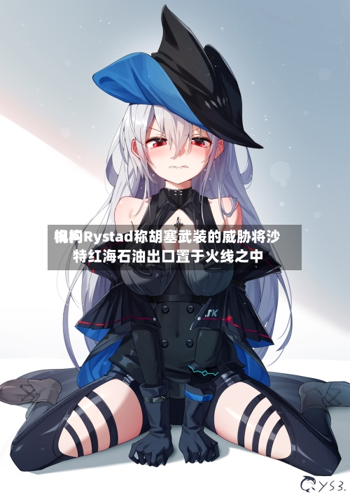 询问机构Rystad称胡塞武装的威胁将沙特红海石油出口置于火线之中