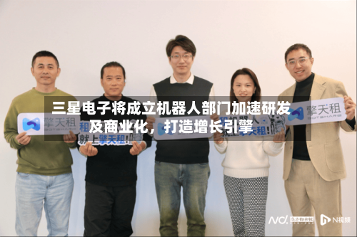 三星电子将成立机器人部门加速研发及商业化，打造增长引擎