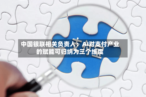 中国银联相关负责人：AI对支付产业的赋能可归纳为三个维度