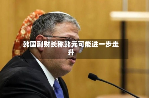 韩国副财长称韩元可能进一步走升