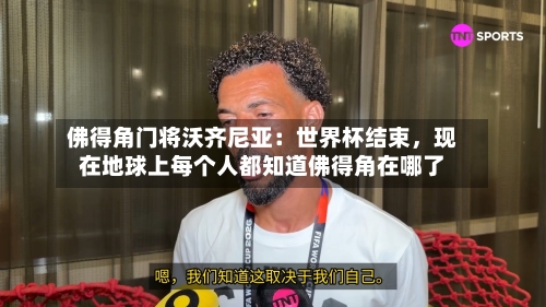 佛得角门将沃齐尼亚：世界杯结束，现在地球上每个人都知道佛得角在哪了