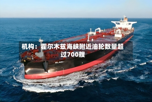机构：霍尔木兹海峡附近油轮数量超过700艘