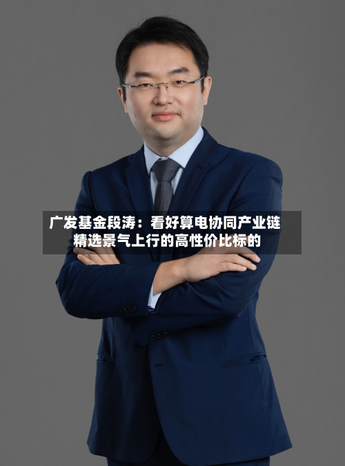 广发基金段涛:看好算电协同产业链 精选景气上行的高性价比标的-第3张图片