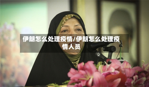 伊朗怎么处理疫情/伊朗怎么处理疫情人员