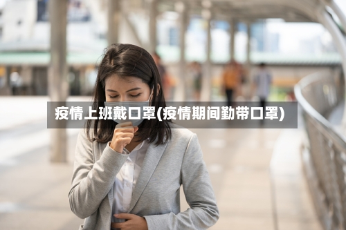 疫情上班戴口罩(疫情期间勤带口罩)-第2张图片