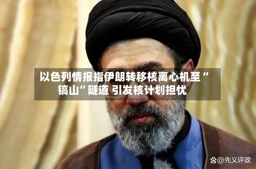 以色列情报指伊朗转移核离心机至“镐山”隧道 引发核计划担忧