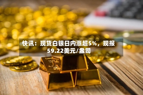 快讯：现货白银日内涨超5%，现报59.22美元/盎司