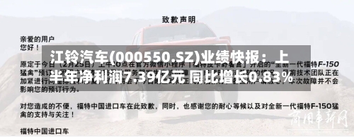 江铃汽车(000550.SZ)业绩快报:上半年净利润7.39亿元 同比增长0.83%-第2张图片