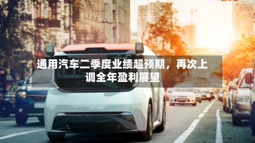 通用汽车二季度业绩超预期	，再次上调全年盈利展望-第3张图片