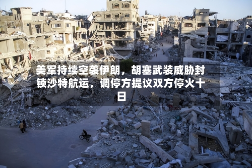 美军持续空袭伊朗，胡塞武装威胁封锁沙特航运，调停方提议双方停火十日