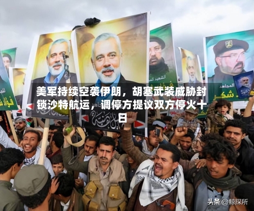 美军持续空袭伊朗，胡塞武装威胁封锁沙特航运，调停方提议双方停火十日-第2张图片