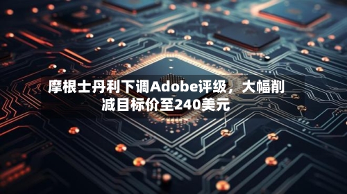 摩根士丹利下调Adobe评级，大幅削减目标价至240美元-第2张图片