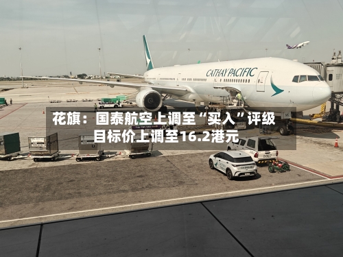花旗：国泰航空上调至“买入”评级 目标价上调至16.2港元