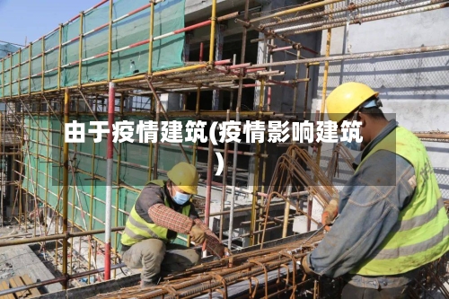 由于疫情建筑(疫情影响建筑)