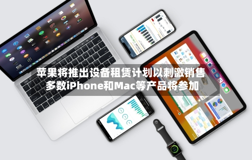 苹果将推出设备租赁计划以刺激销售 多数iPhone和Mac等产品将参加-第2张图片