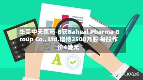 华昊中天医药-B获Baheal Pharma Group Co., Ltd.增持2500万股 每股作价4港元