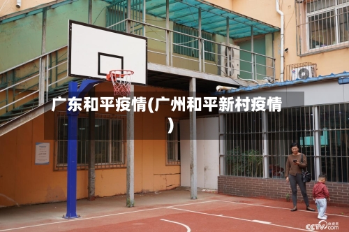 广东和平疫情(广州和平新村疫情)