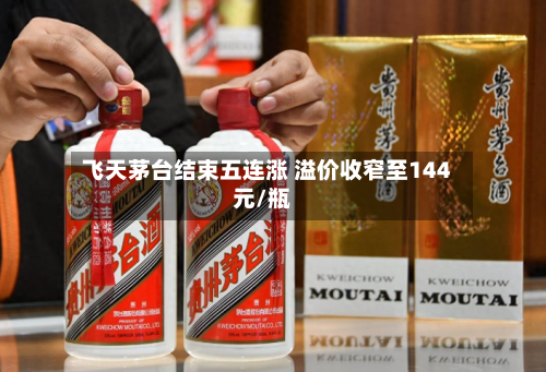 飞天茅台结束五连涨 溢价收窄至144元/瓶