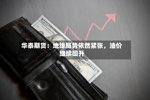 华泰期货：地缘局势依然紧张	，油价继续回升-第2张图片