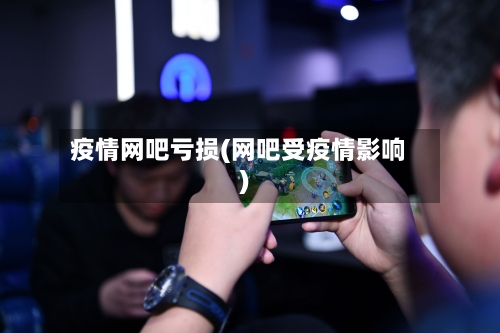 疫情网吧亏损(网吧受疫情影响)