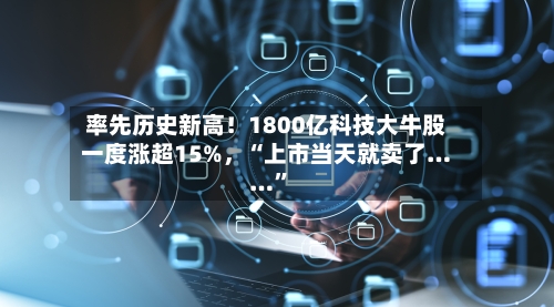 率先历史新高！1800亿科技大牛股一度涨超15%	，“上市当天就卖了……”-第2张图片
