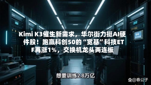 Kimi K3催生新需求，华尔街力挺AI硬件股！跑赢科创50的“宽基”科技ETF再涨1%，交换机龙头两连板-第3张图片