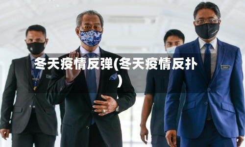 冬天疫情反弹(冬天疫情反扑)