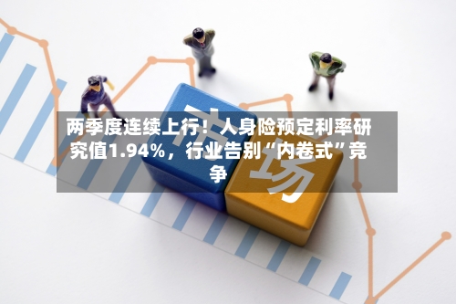两季度连续上行！人身险预定利率研究值1.94%，行业告别“内卷式”竞争-第3张图片