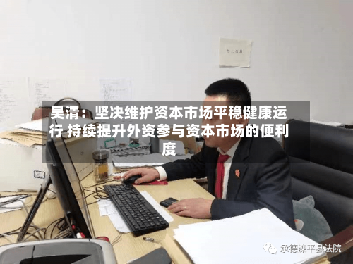 吴清：坚决维护资本市场平稳健康运行 持续提升外资参与资本市场的便利度-第2张图片