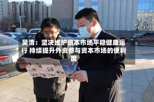 吴清：坚决维护资本市场平稳健康运行 持续提升外资参与资本市场的便利度