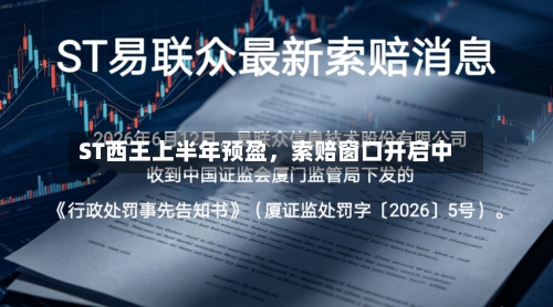 ST西王上半年预盈，索赔窗口开启中-第3张图片