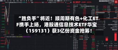 “胜负手”将近！顺周期有色+化工ETF携手上扬	，港股通信息技术ETF华宝（159131）获3亿份资金抢筹！-第3张图片