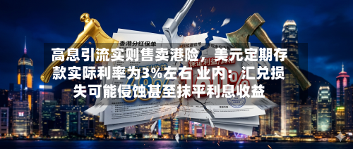 高息引流实则售卖港险，美元定期存款实际利率为3%左右 业内：汇兑损失可能侵蚀甚至抹平利息收益