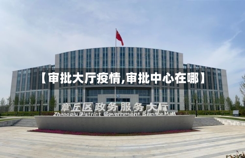 【审批大厅疫情,审批中心在哪】-第2张图片