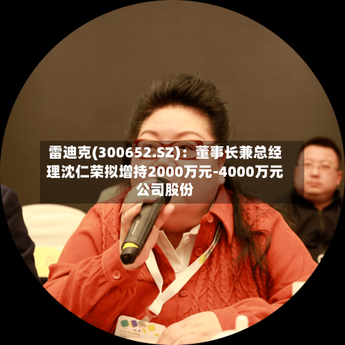 雷迪克(300652.SZ)：董事长兼总经理沈仁荣拟增持2000万元-4000万元公司股份-第2张图片