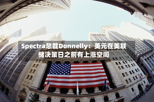 Spectra总裁Donnelly：美元在美联储决策日之前有上涨空间-第3张图片