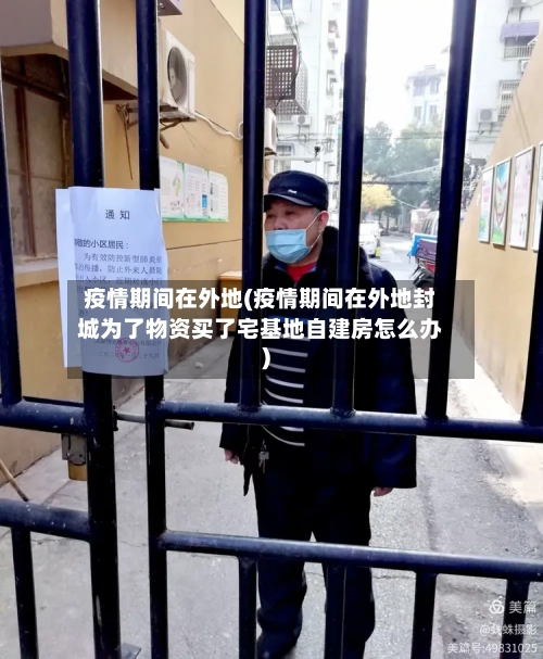 疫情期间在外地(疫情期间在外地封城为了物资买了宅基地自建房怎么办)