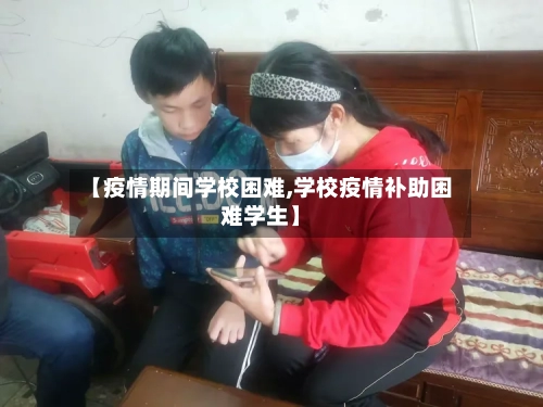 【疫情期间学校困难,学校疫情补助困难学生】-第2张图片