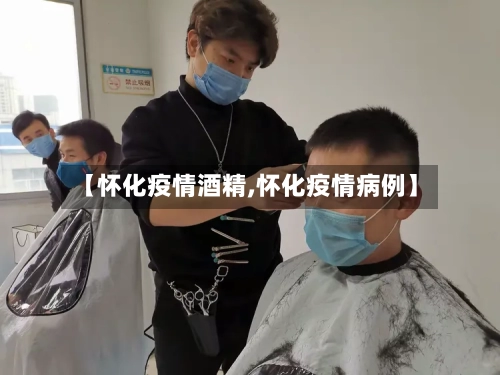 【怀化疫情酒精,怀化疫情病例】