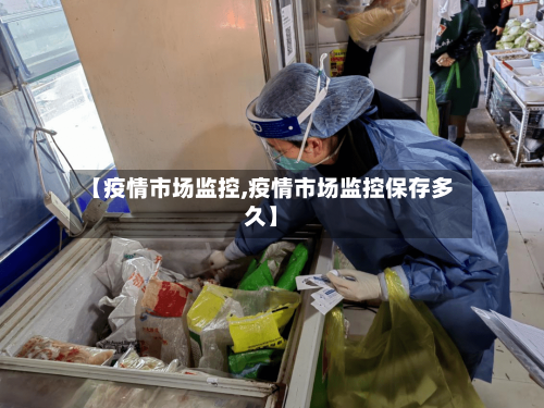 【疫情市场监控,疫情市场监控保存多久】-第3张图片