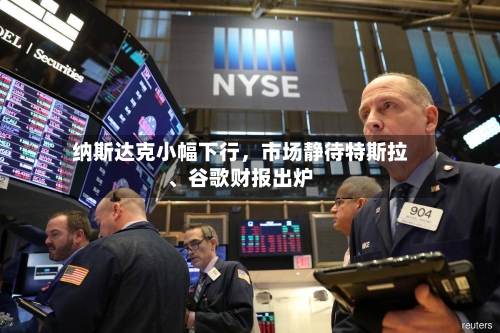 纳斯达克小幅下行，市场静待特斯拉、谷歌财报出炉-第2张图片