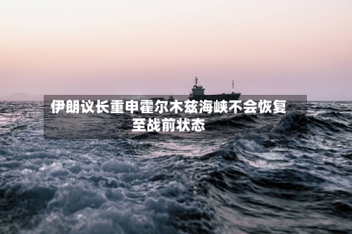 伊朗议长重申霍尔木兹海峡不会恢复至战前状态-第2张图片