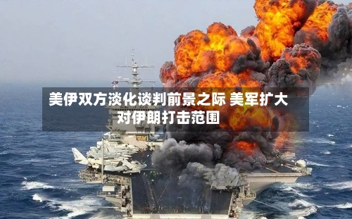 美伊双方淡化谈判前景之际 美军扩大对伊朗打击范围-第3张图片