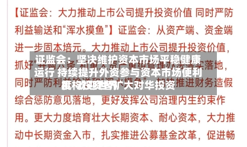证监会：坚决维护资本市场平稳健康运行 持续提升外资参与资本市场便利度  欢迎世界机构投资者扩大对华投资-第3张图片