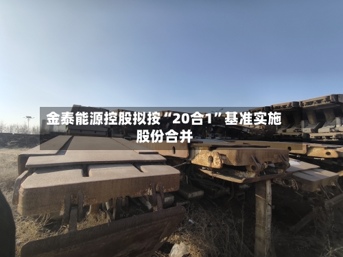 金泰能源控股拟按“20合1	”基准实施股份合并-第2张图片