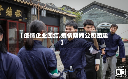 【疫情企业团结,疫情期间公司团建】